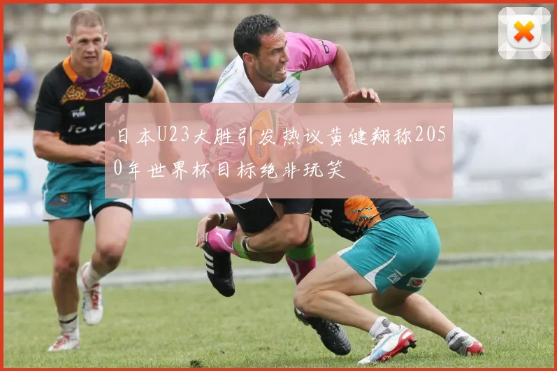 日本U23大胜引发热议黄健翔称2050年世界杯目标绝非玩笑