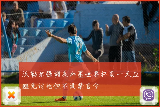 沃勒尔强调美加墨世界杯前一天应避免讨论但不设禁言令