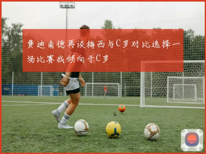 费迪南德再谈梅西与C罗对比选择一场比赛我倾向于C罗