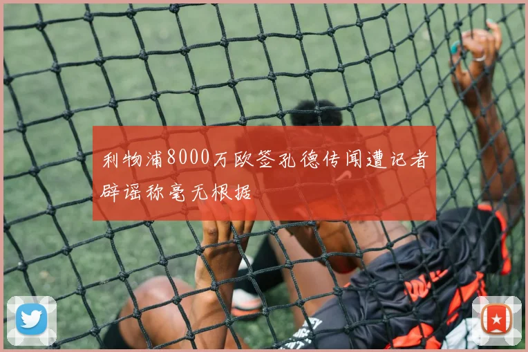 利物浦8000万欧签孔德传闻遭记者辟谣称毫无根据