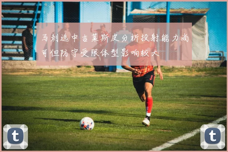 马刺选中吉莱斯皮分析投射能力尚可但防守受限体型影响较大