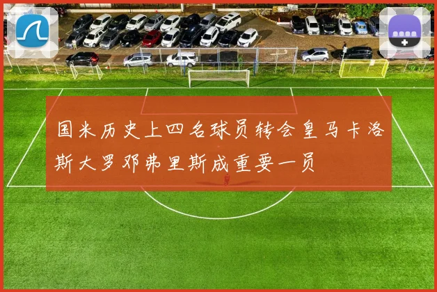 国米历史上四名球员转会皇马卡洛斯大罗邓弗里斯成重要一员