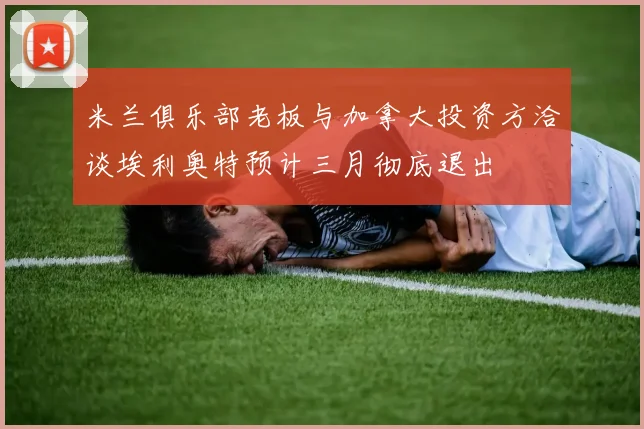 米兰俱乐部老板与加拿大投资方洽谈埃利奥特预计三月彻底退出