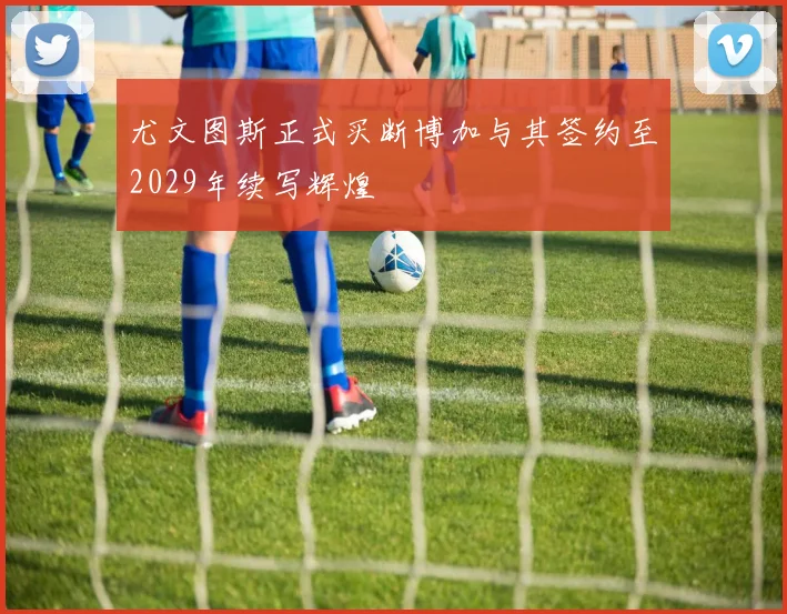 尤文图斯正式买断博加与其签约至2029年续写辉煌