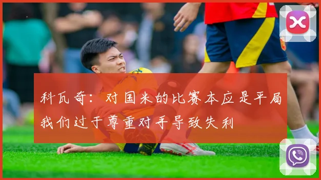 科瓦奇：对国米的比赛本应是平局我们过于尊重对手导致失利