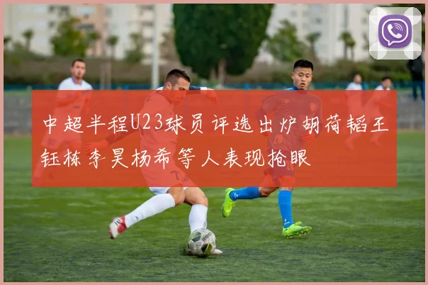 中超半程U23球员评选出炉胡荷韬王钰栋李昊杨希等人表现抢眼