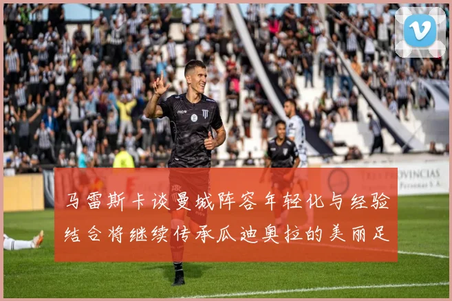 马雷斯卡谈曼城阵容年轻化与经验结合将继续传承瓜迪奥拉的美丽足球理念