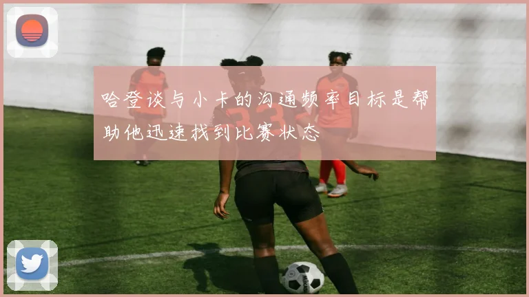 哈登谈与小卡的沟通频率目标是帮助他迅速找到比赛状态