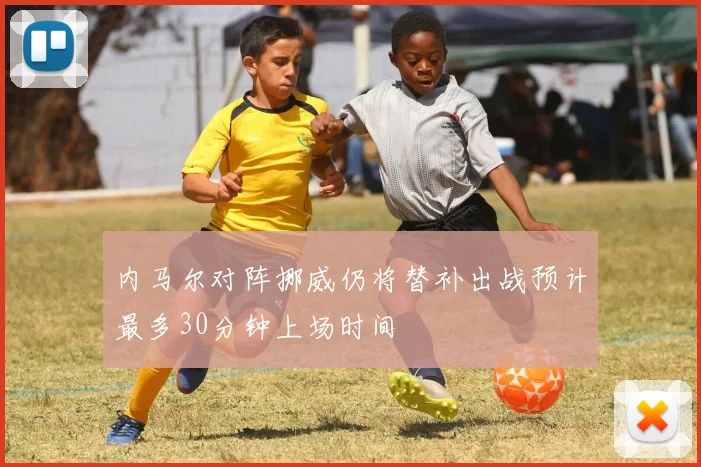 内马尔对阵挪威仍将替补出战预计最多30分钟上场时间