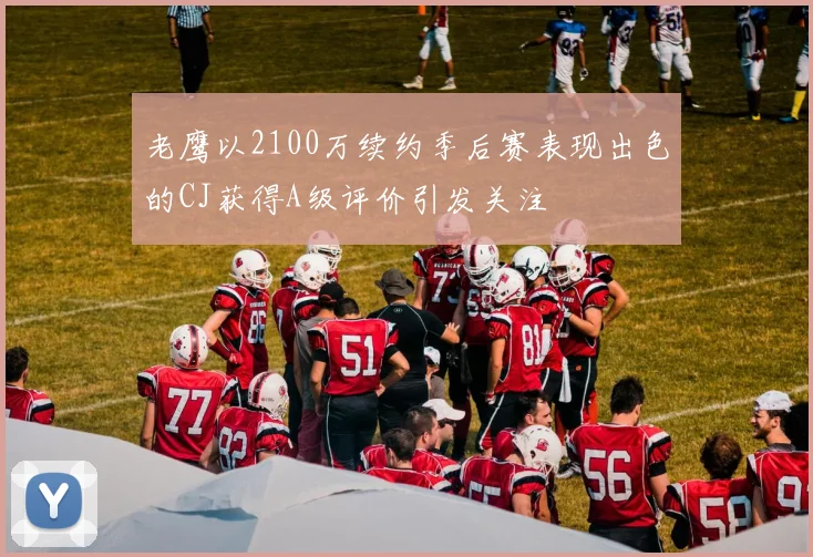 老鹰以2100万续约季后赛表现出色的CJ获得A级评价引发关注