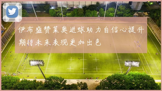 伊布盛赞莱奥进球助力自信心提升期待未来表现更加出色
