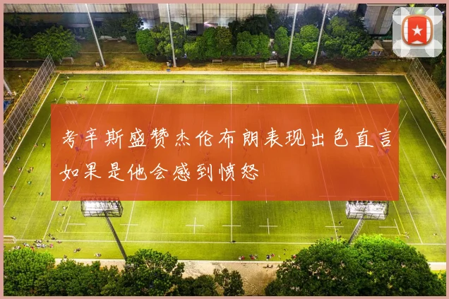 考辛斯盛赞杰伦布朗表现出色直言如果是他会感到愤怒