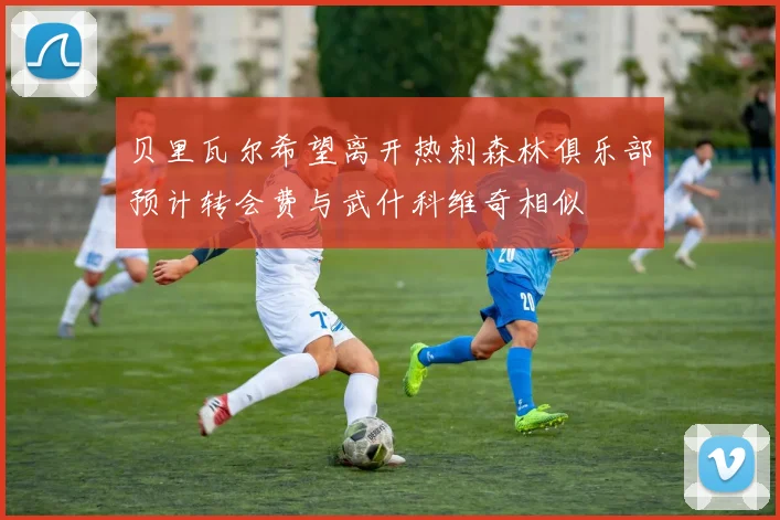 贝里瓦尔希望离开热刺森林俱乐部预计转会费与武什科维奇相似
