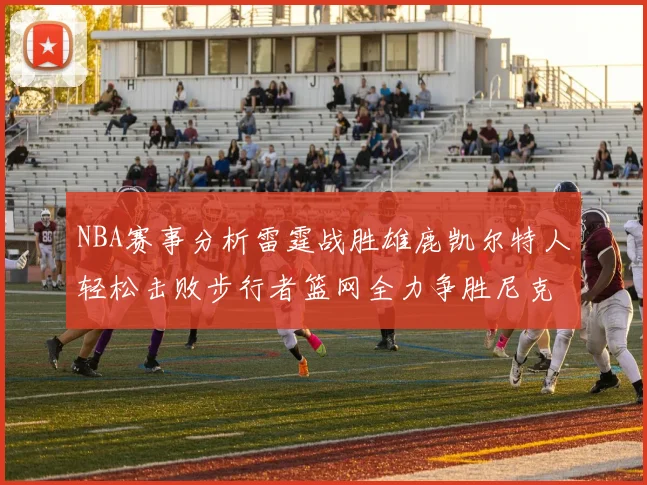 NBA赛事分析雷霆战胜雄鹿凯尔特人轻松击败步行者篮网全力争胜尼克斯