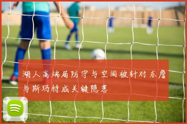湖人高端局防守与空间被针对东詹与斯玛特成关键隐患
