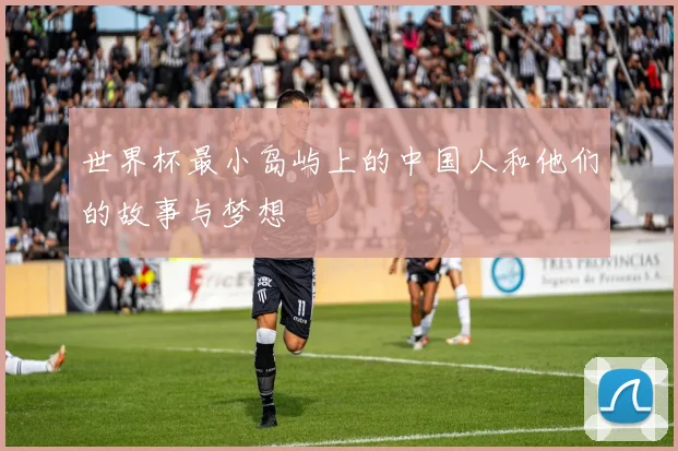 世界杯最小岛屿上的中国人和他们的故事与梦想