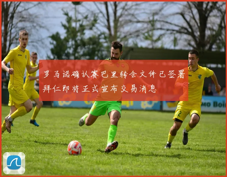 罗马诺确认赛巴里转会文件已签署拜仁即将正式宣布交易消息