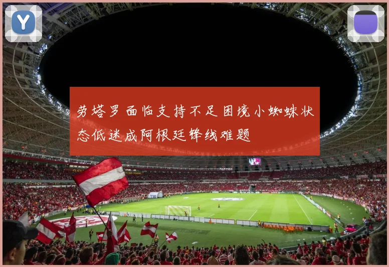 劳塔罗面临支持不足困境小蜘蛛状态低迷成阿根廷锋线难题