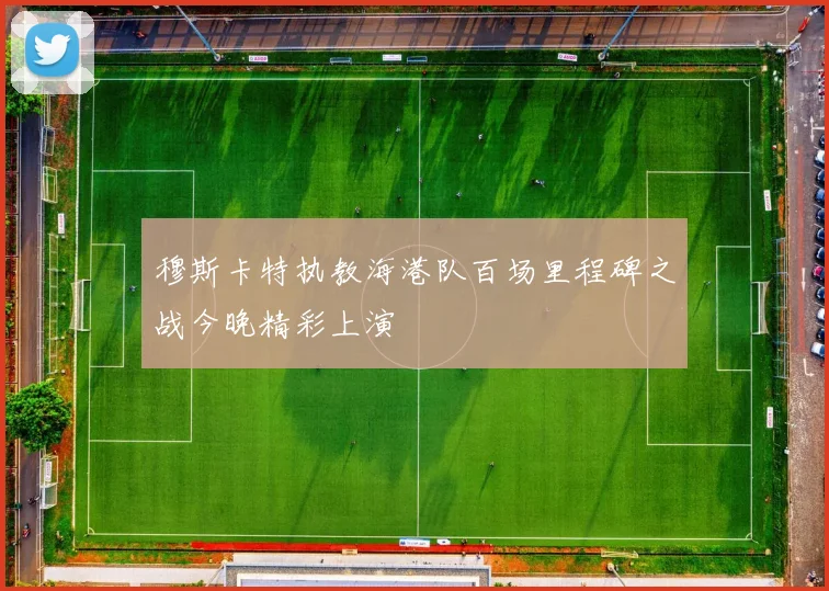 穆斯卡特执教海港队百场里程碑之战今晚精彩上演
