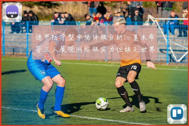 德甲防守型中场评级分析：基米希等三人展现洲际级实力但缺乏世界级球员