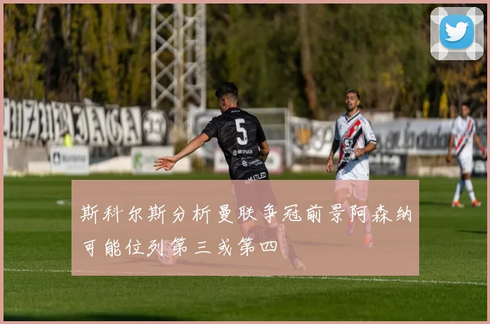 斯科尔斯分析曼联争冠前景阿森纳可能位列第三或第四