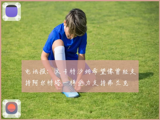电讯报：文卡特沙姆希望像曾经支持阿尔特塔一样全力支持弗兰克