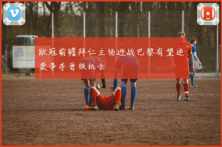 欧冠前瞻拜仁主场迎战巴黎有望逆袭争夺晋级机会