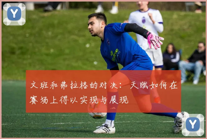 文班和弗拉格的对决：天赋如何在赛场上得以实现与展现